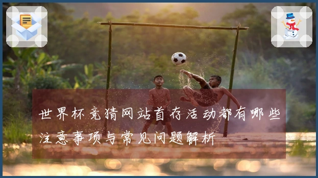 世界杯竞猜网站首存活动都有哪些注意事项与常见问题解析