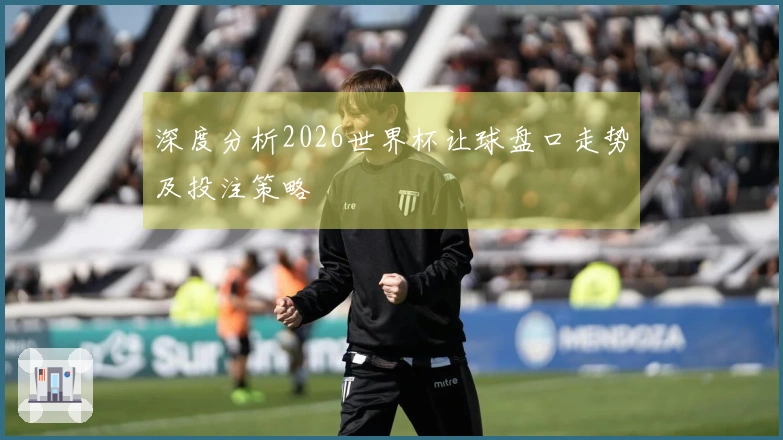 深度分析2026世界杯让球盘口走势及投注策略