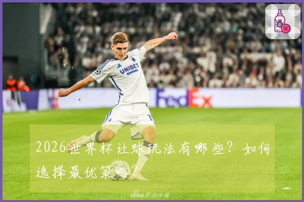 2026世界杯让球玩法有哪些？如何选择最优策略？