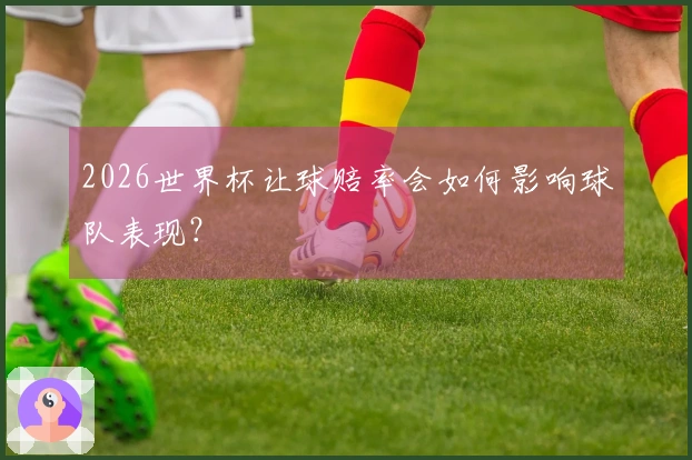 2026世界杯让球赔率会如何影响球队表现？