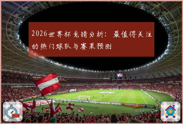 2026世界杯竞猜分析：最值得关注的热门球队与赛果预测