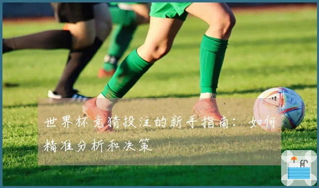 世界杯竞猜投注的新手指南：如何精准分析和决策