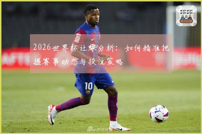 2026世界杯让球分析：如何精准把握赛事动态与投注策略