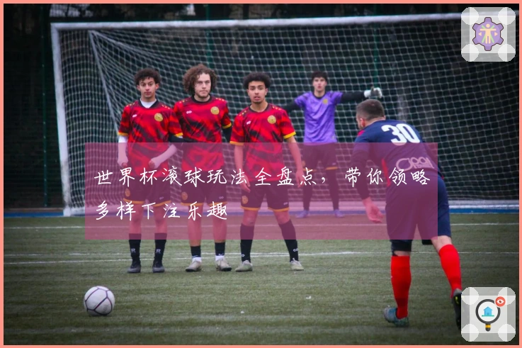 世界杯滚球玩法全盘点，带你领略多样下注乐趣