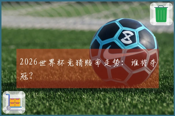 2026世界杯竞猜赔率走势：谁将夺冠？