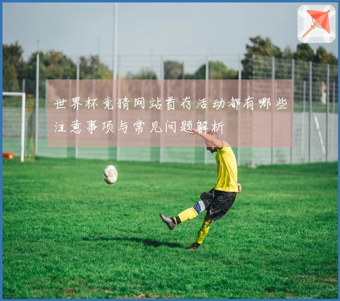 世界杯竞猜网站首存活动都有哪些注意事项与常见问题解析