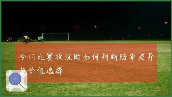 冷门比赛投注时如何判断赔率差异与价值选择