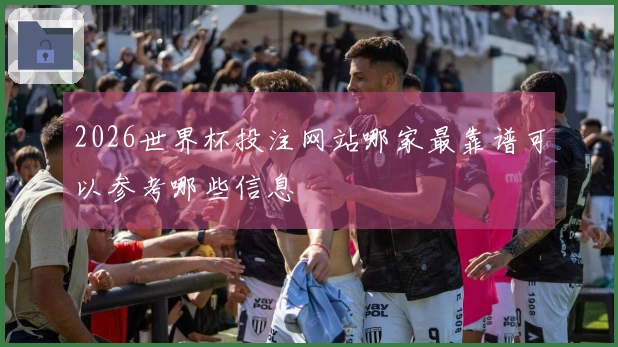 2026世界杯投注网站哪家最靠谱可以参考哪些信息