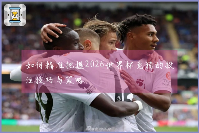 如何精准把握2026世界杯竞猜的投注技巧与策略