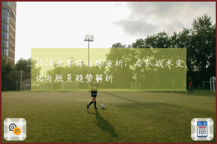 2026世界杯让球分析：各队战术变化与胜负趋势解析