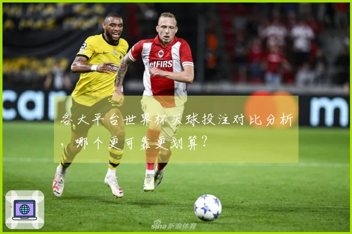 各大平台世界杯买球投注对比分析，哪个更可靠更划算？