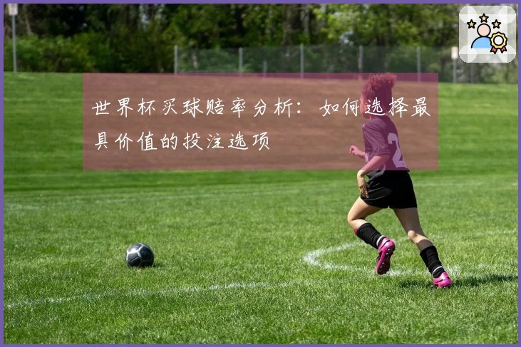 世界杯买球赔率分析：如何选择最具价值的投注选项
