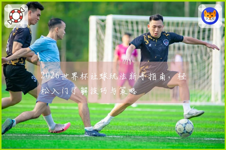 2026世界杯让球玩法新手指南，轻松入门了解技巧与策略