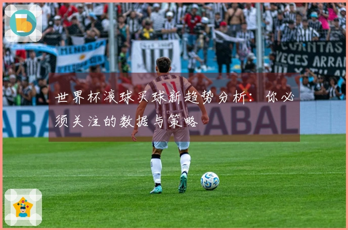 世界杯滚球买球新趋势分析：你必须关注的数据与策略