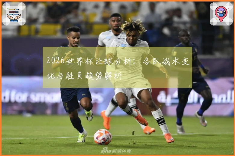 2026世界杯让球分析：各队战术变化与胜负趋势解析