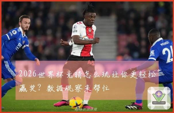 2026世界杯竞猜怎么玩让你更轻松赢奖？数据观察来帮忙