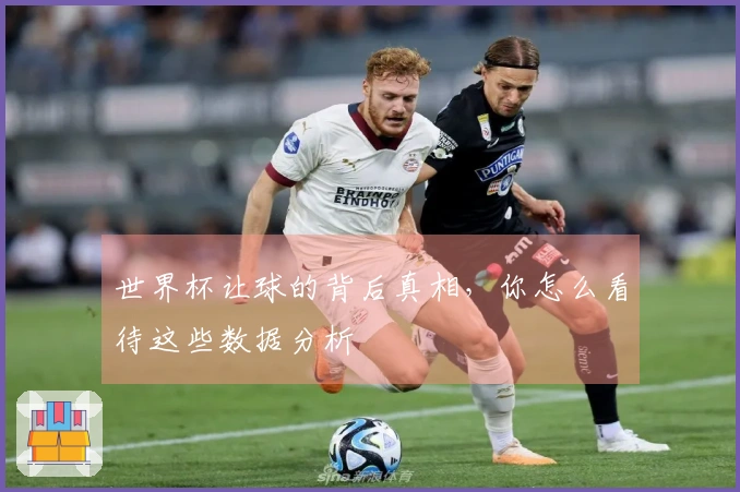 世界杯让球的背后真相，你怎么看待这些数据分析