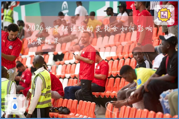 2026世界杯让球的变化会如何影响比赛结果