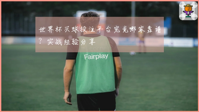 世界杯买球投注平台究竟哪家靠谱？实战经验分享