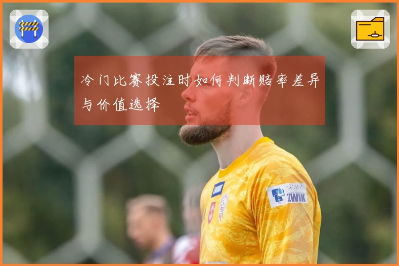 冷门比赛投注时如何判断赔率差异与价值选择