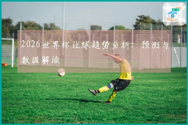 2026世界杯让球趋势分析：预测与数据解读