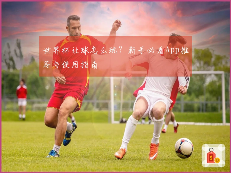 世界杯让球怎么玩？新手必看App推荐与使用指南