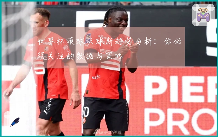 世界杯滚球买球新趋势分析：你必须关注的数据与策略