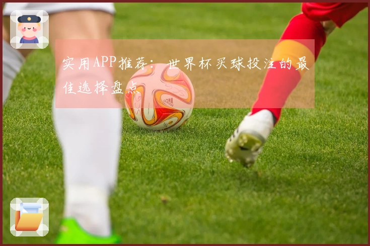 实用APP推荐：世界杯买球投注的最佳选择盘点