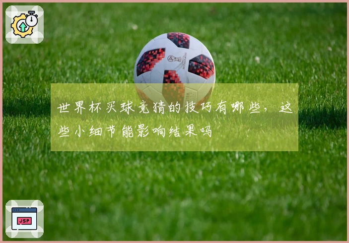 世界杯买球竞猜的技巧有哪些，这些小细节能影响结果吗