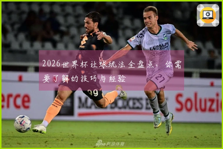 2026世界杯让球玩法全盘点，你需要了解的技巧与经验