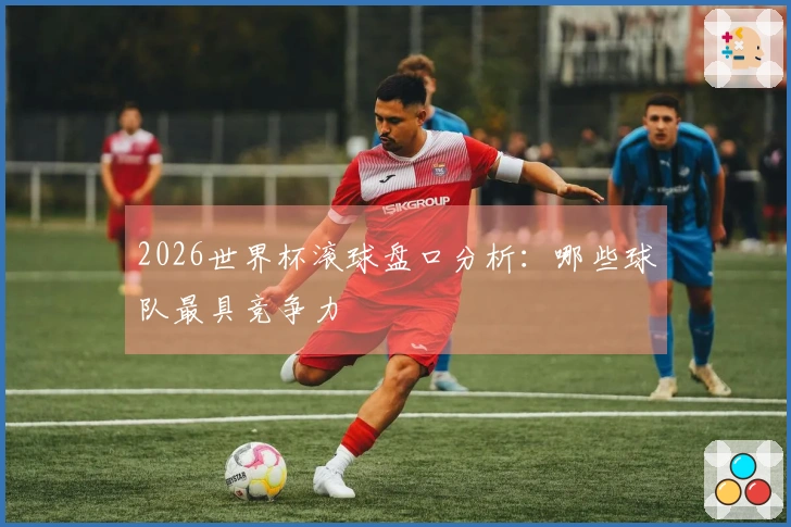 2026世界杯滚球盘口分析：哪些球队最具竞争力