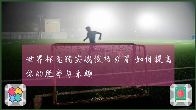世界杯竞猜实战技巧分享 如何提高你的胜率与乐趣