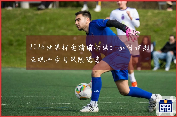 2026世界杯竞猜前必读：如何识别正规平台与风险隐患