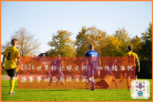 2026世界杯让球分析：如何精准把握赛事动态与投注策略