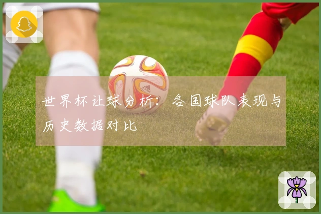 世界杯让球分析：各国球队表现与历史数据对比