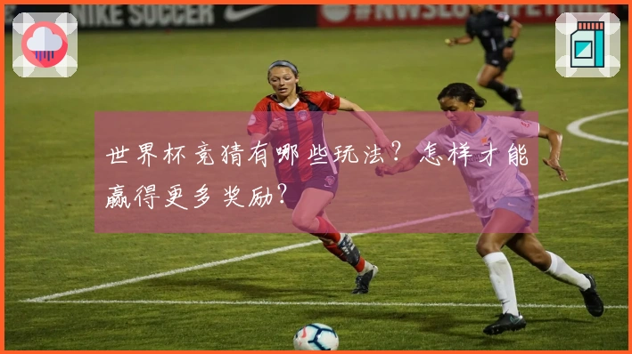 世界杯竞猜有哪些玩法？怎样才能赢得更多奖励？