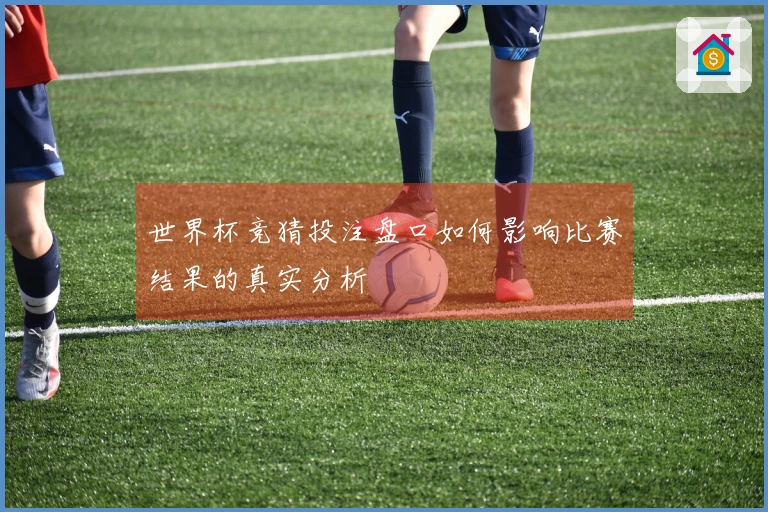 世界杯竞猜投注盘口如何影响比赛结果的真实分析