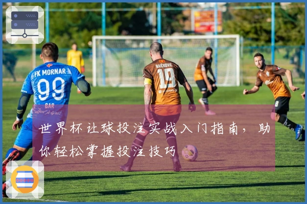 世界杯让球投注实战入门指南，助你轻松掌握投注技巧