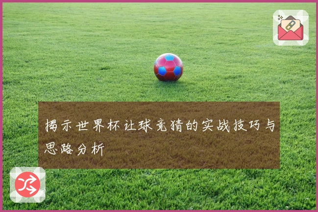 揭示世界杯让球竞猜的实战技巧与思路分析