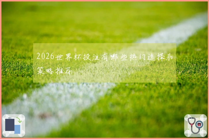 2026世界杯投注有哪些热门选择和策略推荐