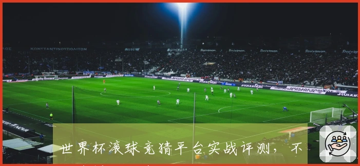世界杯滚球竞猜平台实战评测，不同选择的优劣对比