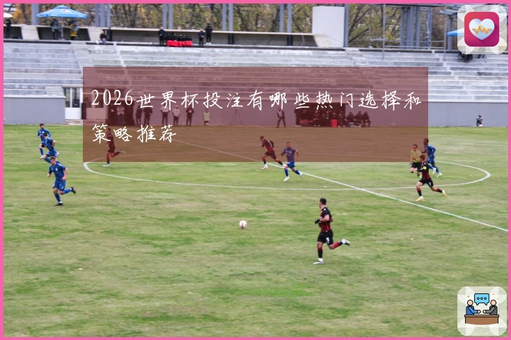 2026世界杯投注有哪些热门选择和策略推荐