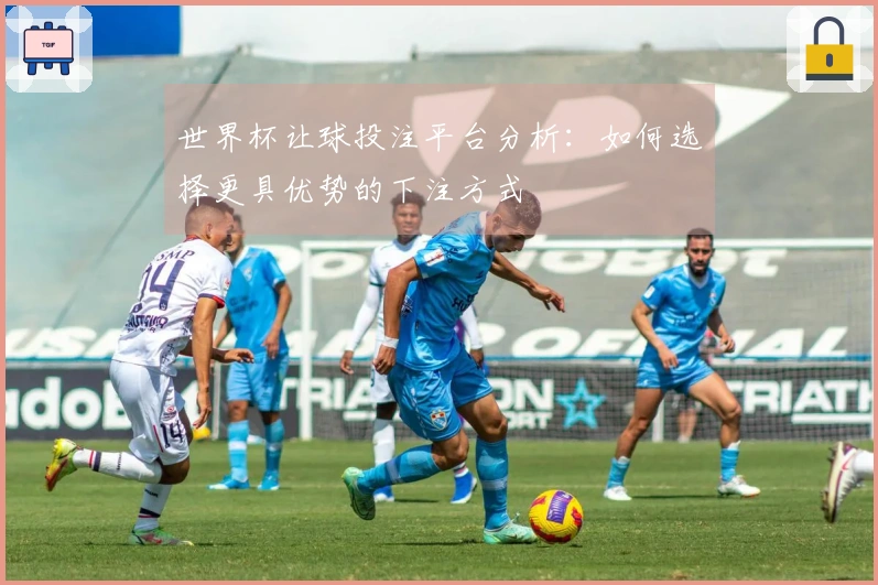 世界杯让球投注平台分析：如何选择更具优势的下注方式