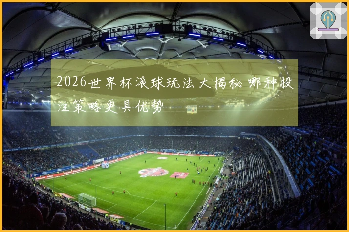 2026世界杯滚球玩法大揭秘 哪种投注策略更具优势