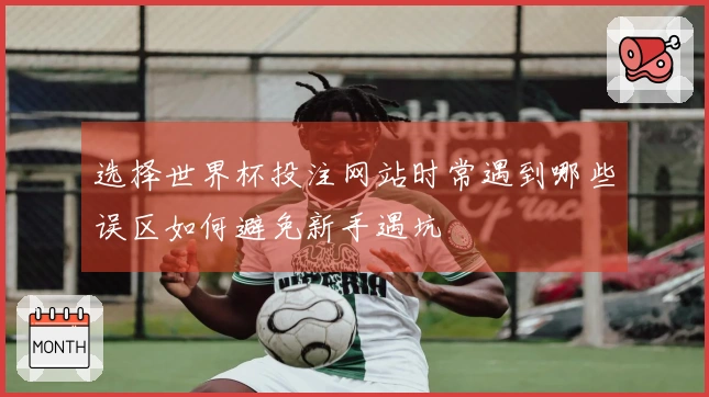 选择世界杯投注网站时常遇到哪些误区如何避免新手遇坑