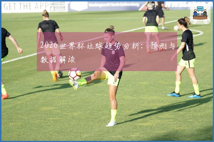 2026世界杯让球趋势分析：预测与数据解读