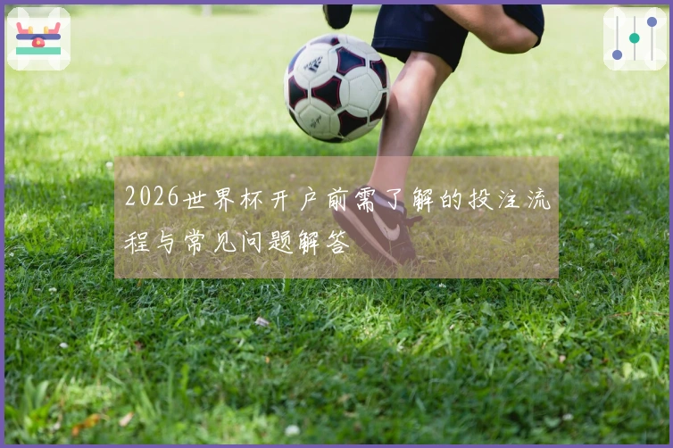 2026世界杯开户前需了解的投注流程与常见问题解答