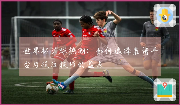 世界杯买球热潮：如何选择靠谱平台与投注技巧的盘点