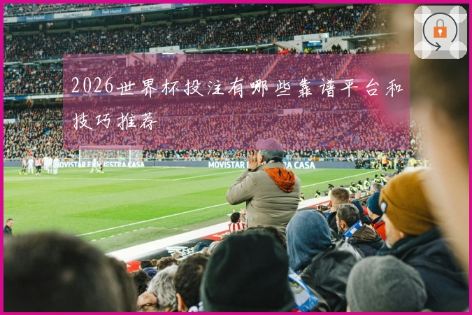 2026世界杯投注有哪些靠谱平台和技巧推荐