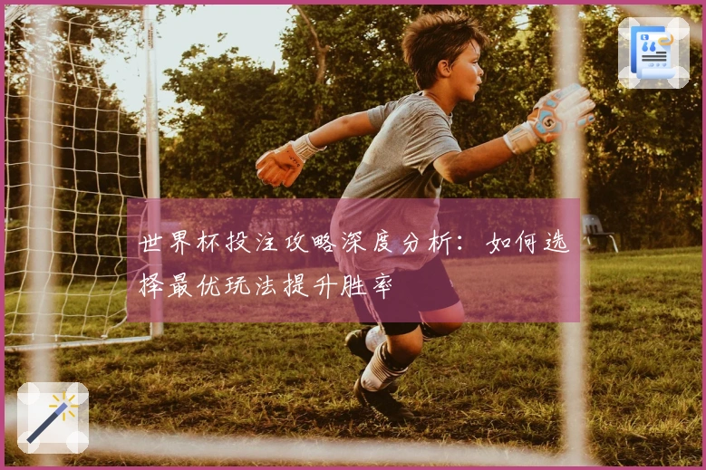 世界杯投注攻略深度分析：如何选择最优玩法提升胜率